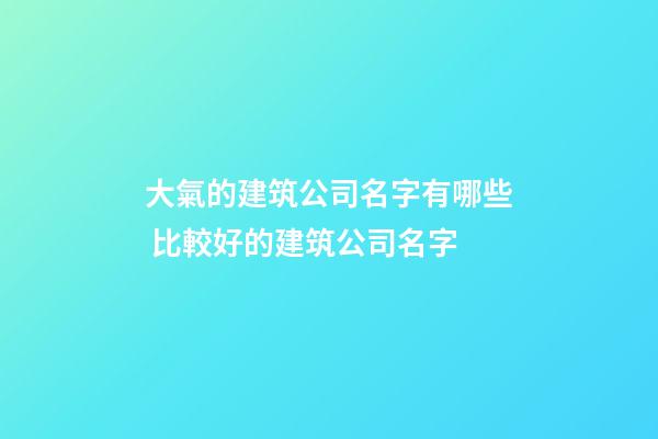 大氣的建筑公司名字有哪些 比較好的建筑公司名字-第1張-公司起名-玄機派